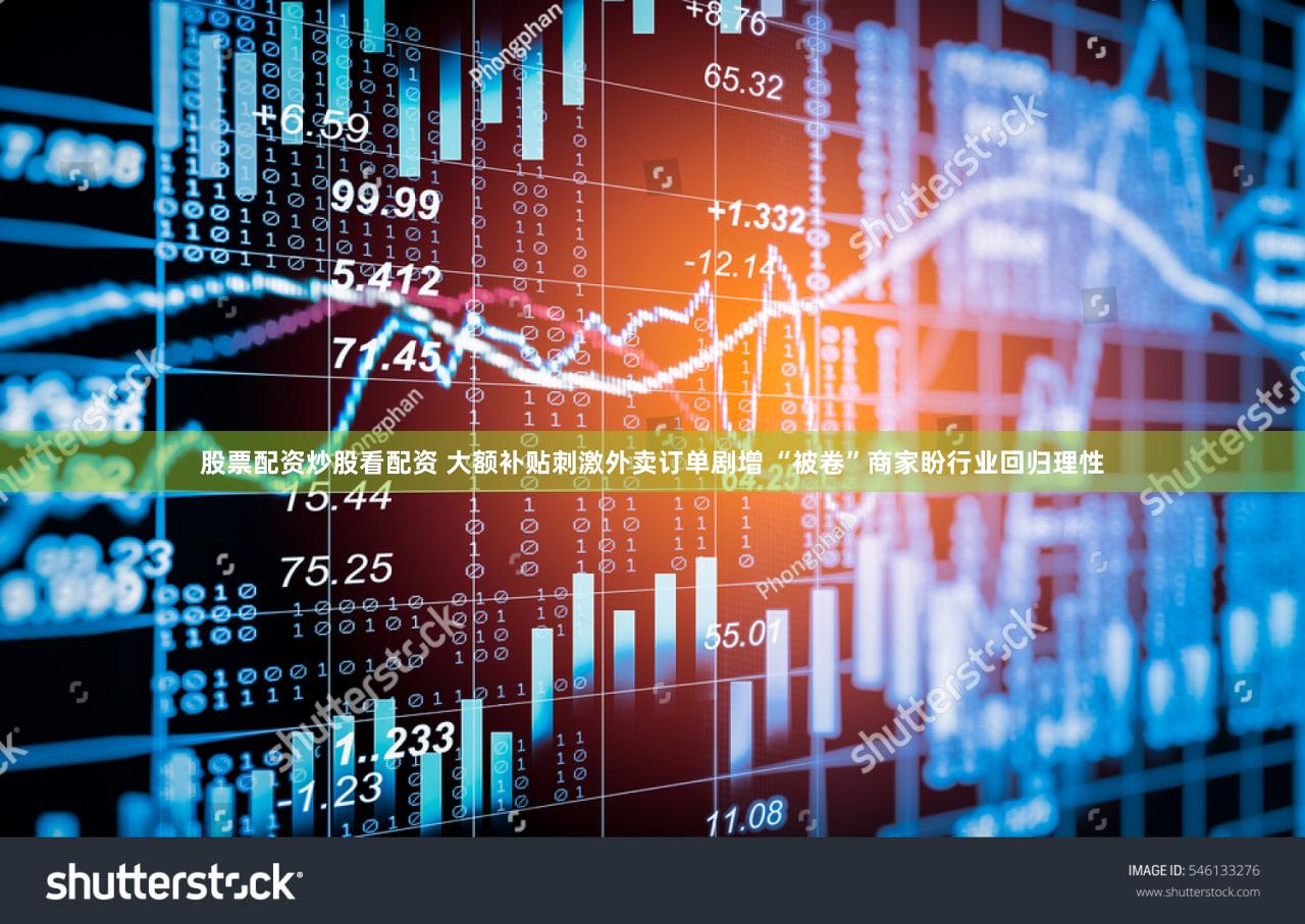 股票配资炒股看配资 大额补贴刺激外卖订单剧增 “被卷”商家盼行业回归理性