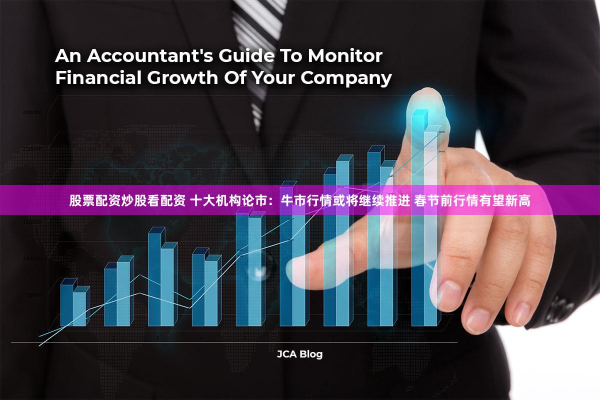 股票配资炒股看配资 十大机构论市：牛市行情或将继续推进 春节前行情有望新高