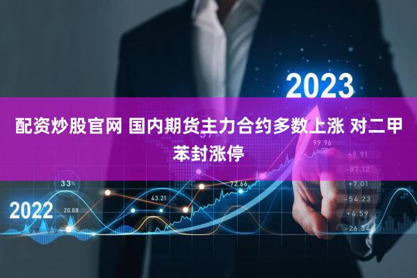 配资炒股官网 国内期货主力合约多数上涨 对二甲苯封涨停