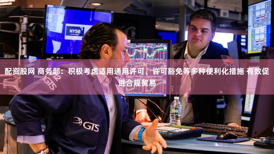 配资股网 商务部：积极考虑适用通用许可、许可豁免等多种便利化措施 有效促进合规贸易