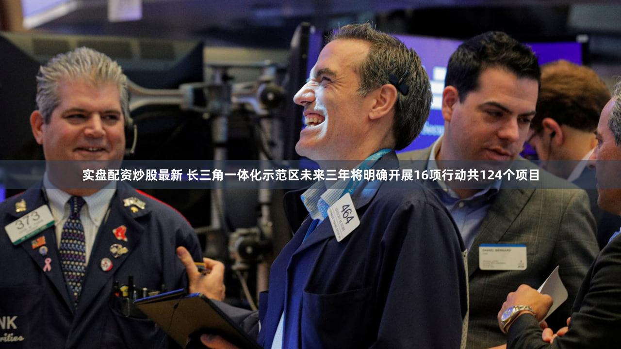 实盘配资炒股最新 长三角一体化示范区未来三年将明确开展16项行动共124个项目