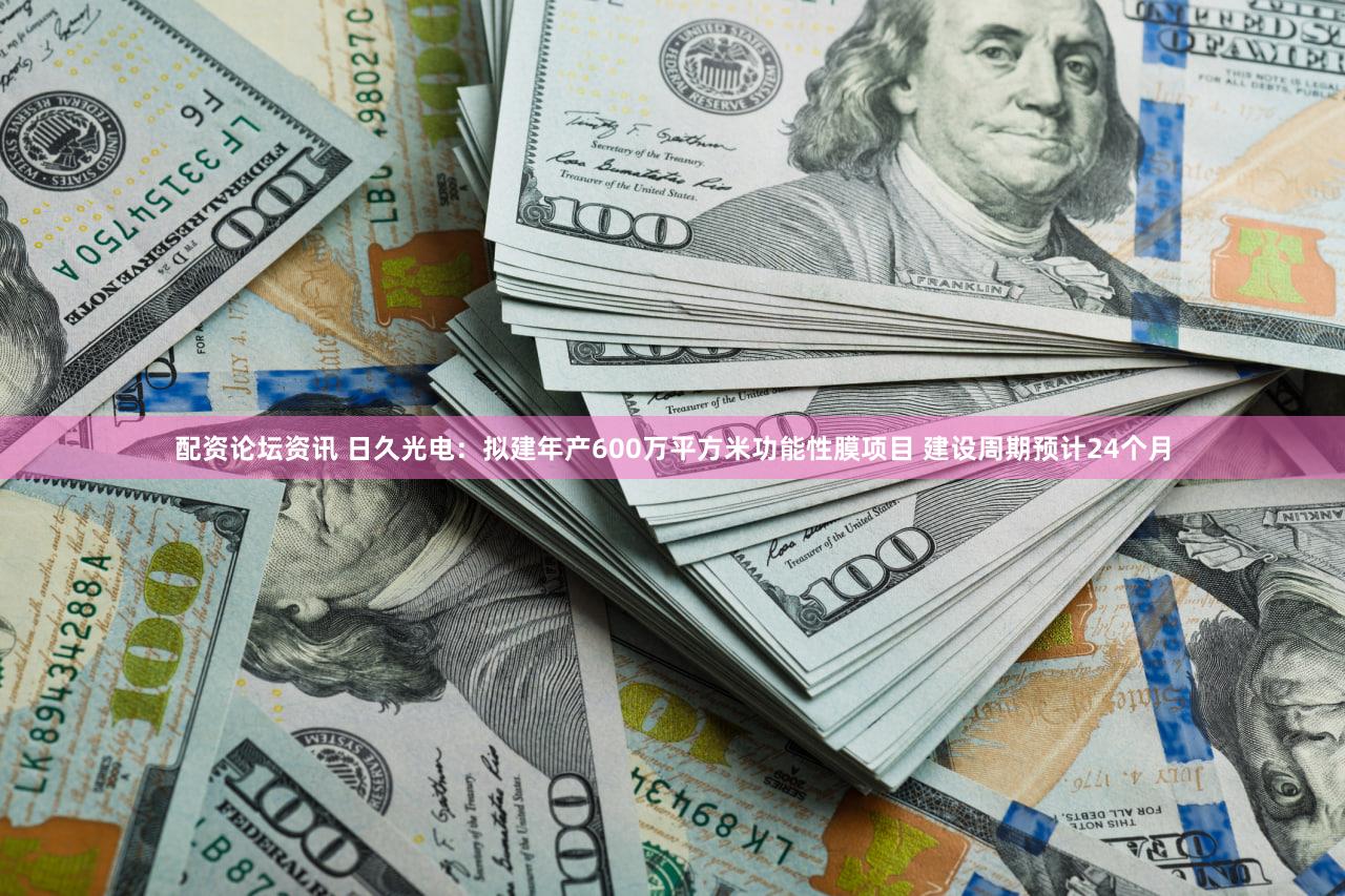 配资论坛资讯 日久光电：拟建年产600万平方米功能性膜项目 建设周期预计24个月