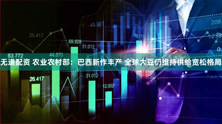 无道配资 农业农村部：巴西新作丰产 全球大豆仍维持供给宽松格局