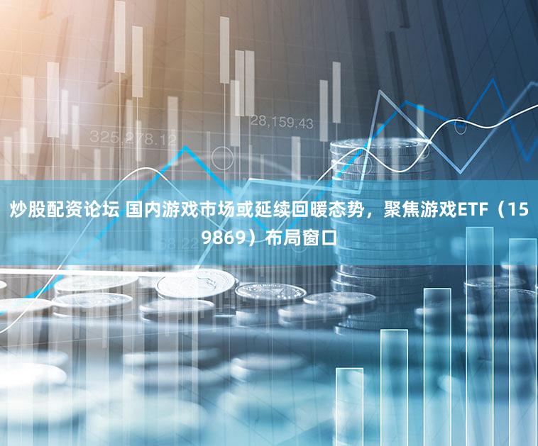 炒股配资论坛 国内游戏市场或延续回暖态势，聚焦游戏ETF（159869）布局窗口