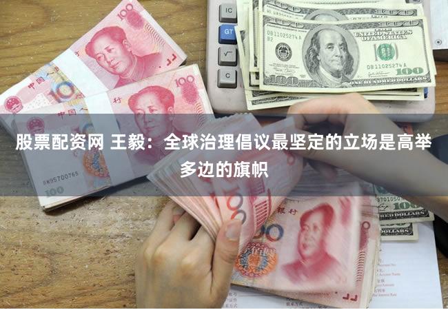 股票配资网 王毅：全球治理倡议最坚定的立场是高举多边的旗帜