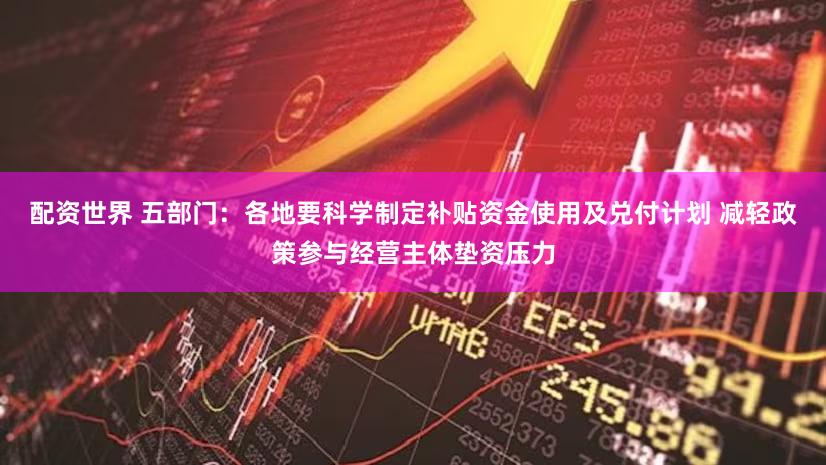 配资世界 五部门：各地要科学制定补贴资金使用及兑付计划 减轻政策参与经营主体垫资压力