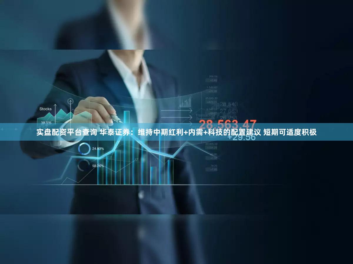 实盘配资平台查询 华泰证券：维持中期红利+内需+科技的配置建议 短期可适度积极