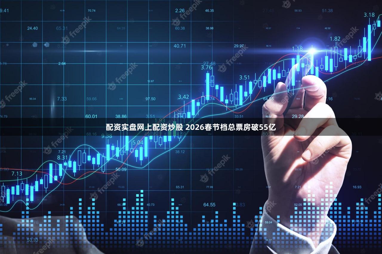 配资实盘网上配资炒股 2026春节档总票房破55亿