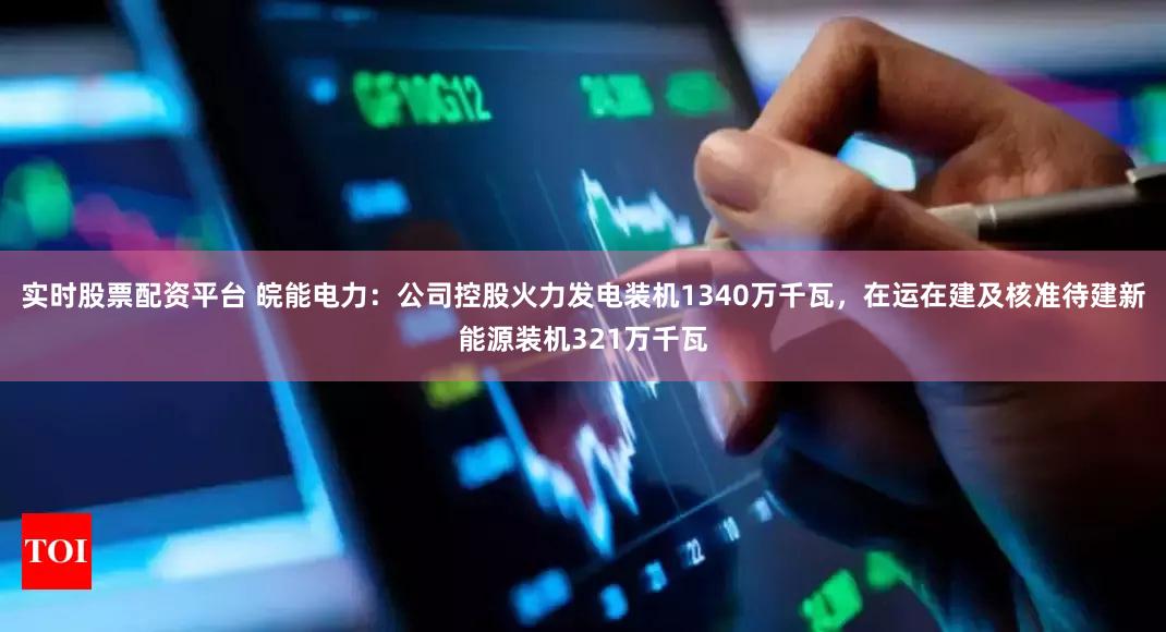 实时股票配资平台 皖能电力：公司控股火力发电装机1340万千瓦，在运在建及核准待建新能源装机321万千瓦