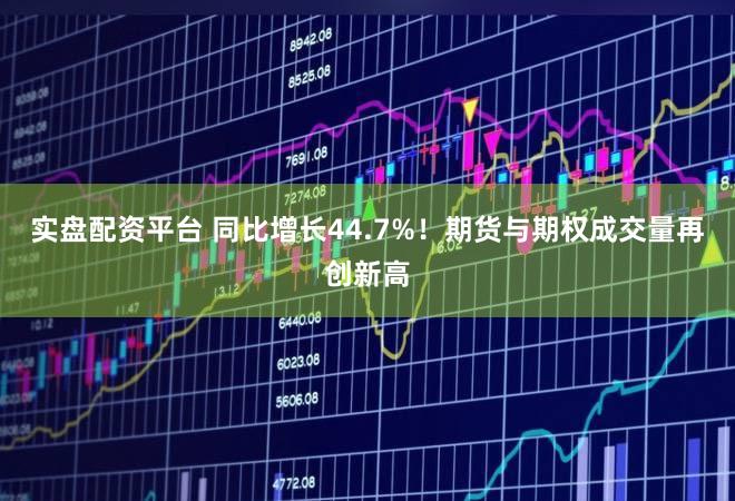 实盘配资平台 同比增长44.7%！期货与期权成交量再创新高