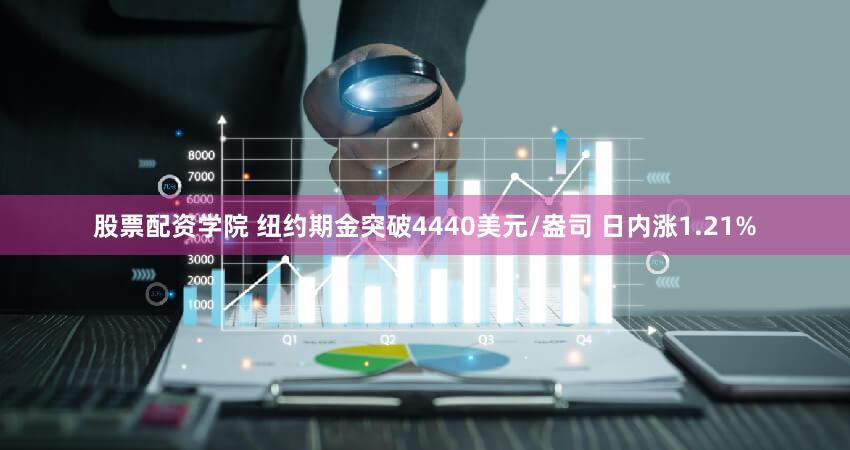 股票配资学院 纽约期金突破4440美元/盎司 日内涨1.21%