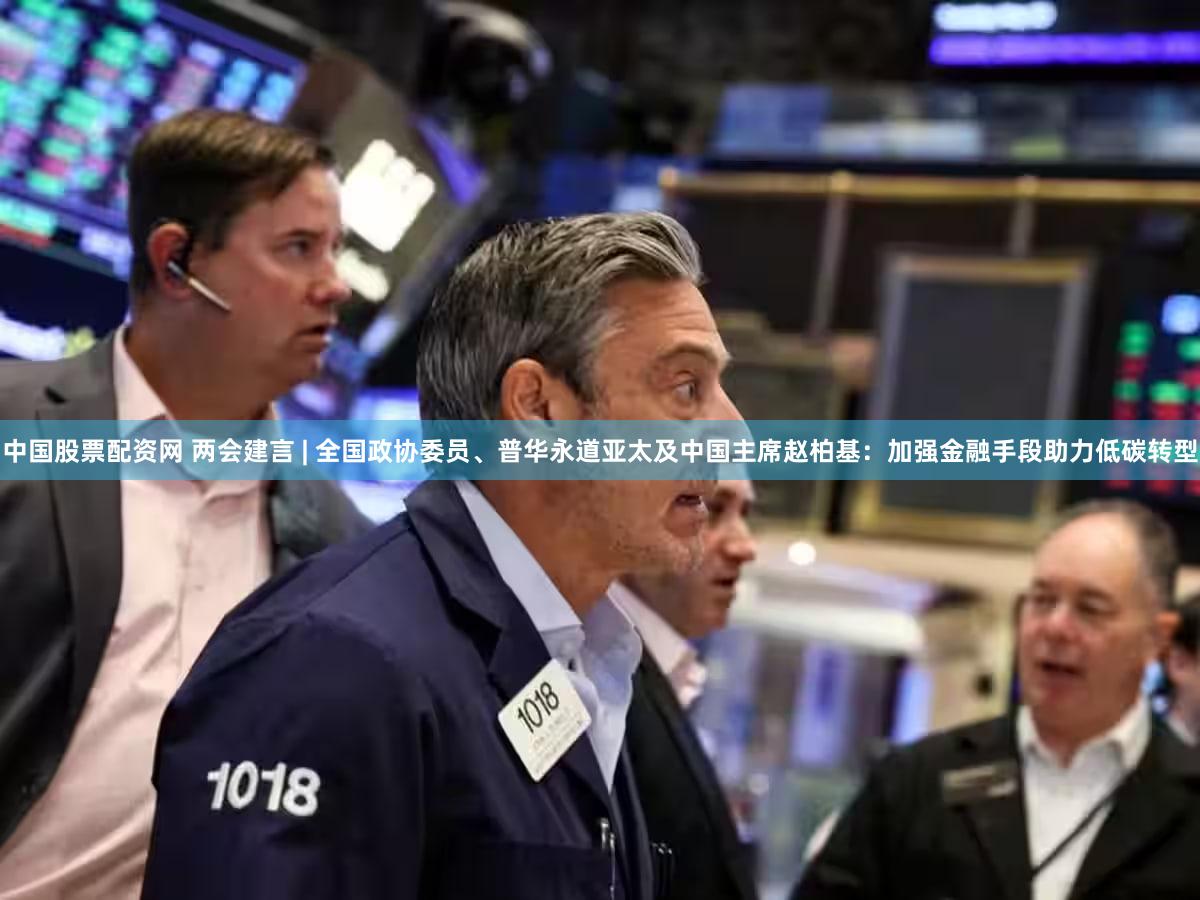 中国股票配资网 两会建言 | 全国政协委员、普华永道亚太及中国主席赵柏基：加强金融手段助力低碳转型