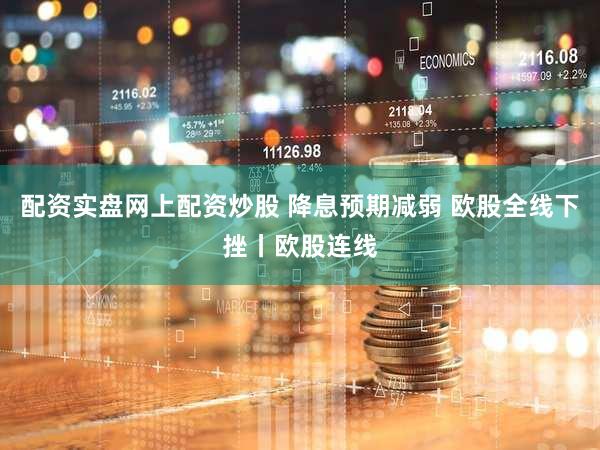 配资实盘网上配资炒股 降息预期减弱 欧股全线下挫丨欧股连线