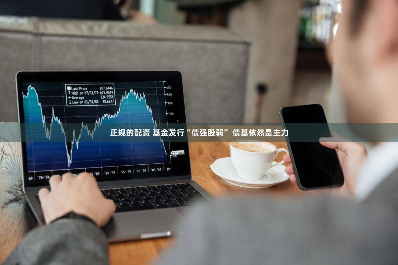 正规的配资 基金发行“债强股弱” 债基依然是主力