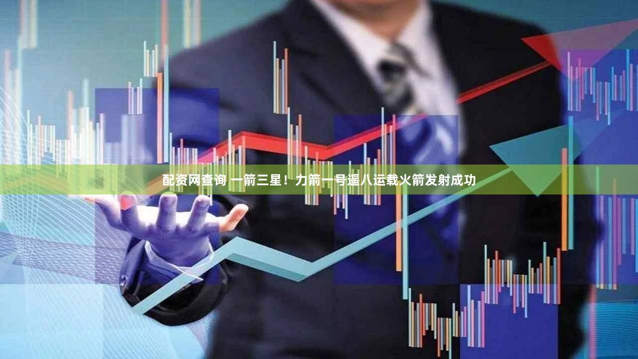 配资网查询 一箭三星！力箭一号遥八运载火箭发射成功