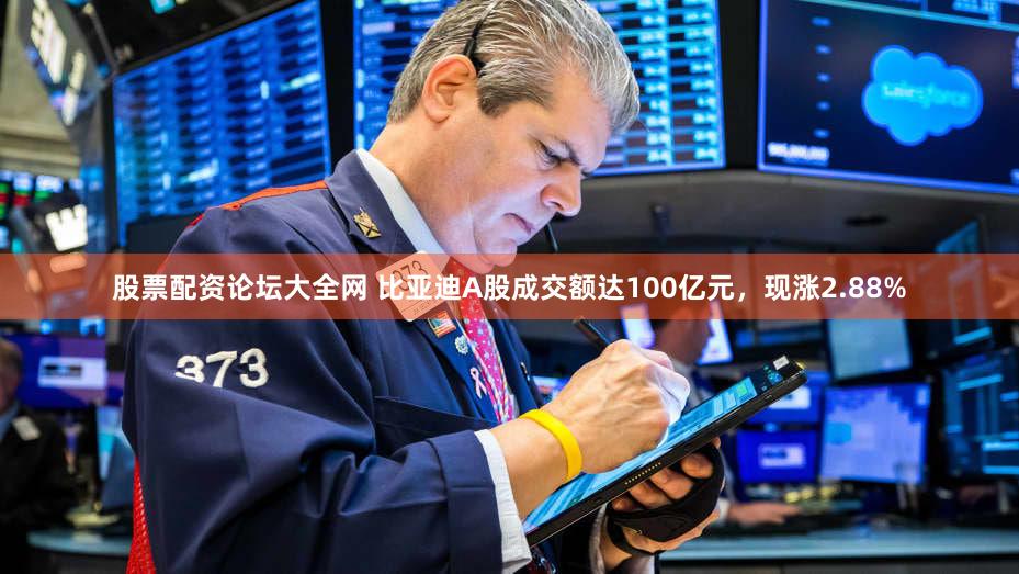 股票配资论坛大全网 比亚迪A股成交额达100亿元，现涨2.88%