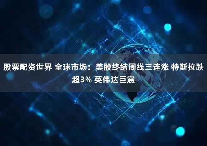 股票配资世界 全球市场：美股终结周线三连涨 特斯拉跌超3% 英伟达巨震
