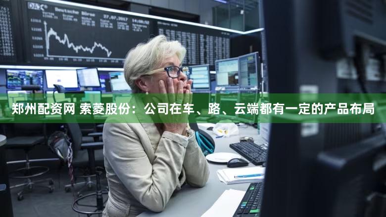 郑州配资网 索菱股份：公司在车、路、云端都有一定的产品布局