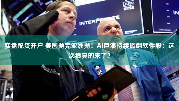 实盘配资开户 美国抛完亚洲抛！AI巨浪持续掀翻软件股：这次狼真的来了？