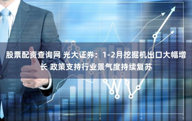 股票配资查询网 光大证券：1-2月挖掘机出口大幅增长 政策支持行业景气度持续复苏