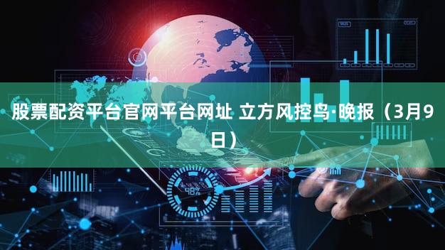 股票配资平台官网平台网址 立方风控鸟·晚报(3月9日)