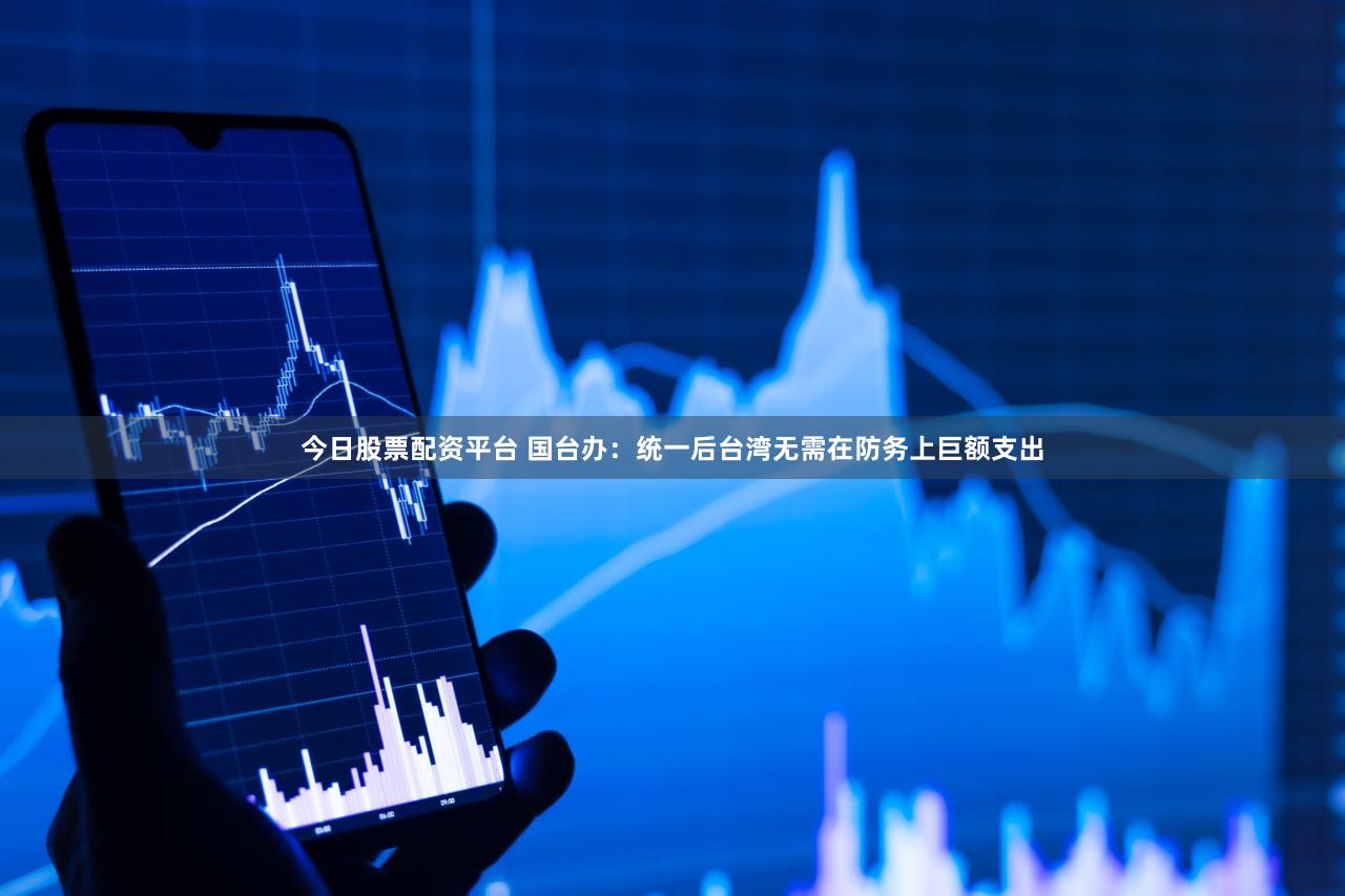 今日股票配资平台 国台办：统一后台湾无需在防务上巨额支出
