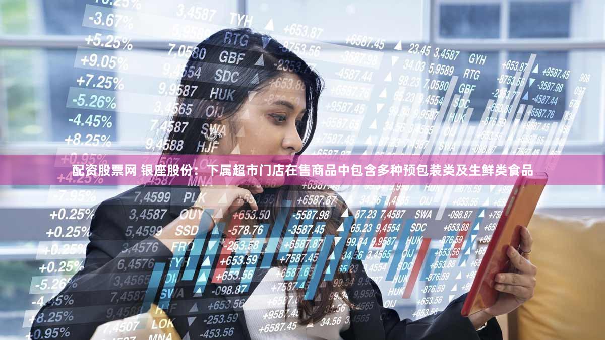 配资股票网 银座股份：下属超市门店在售商品中包含多种预包装类及生鲜类食品