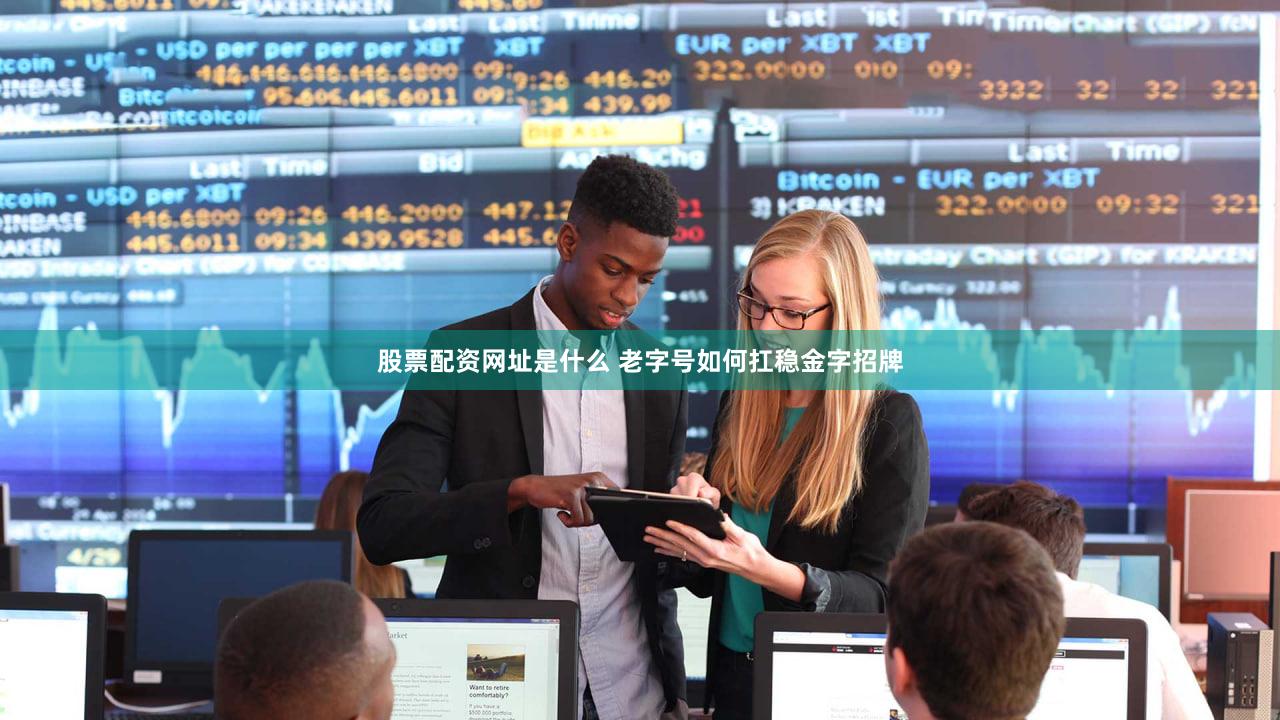 股票配资网址是什么 老字号如何扛稳金字招牌
