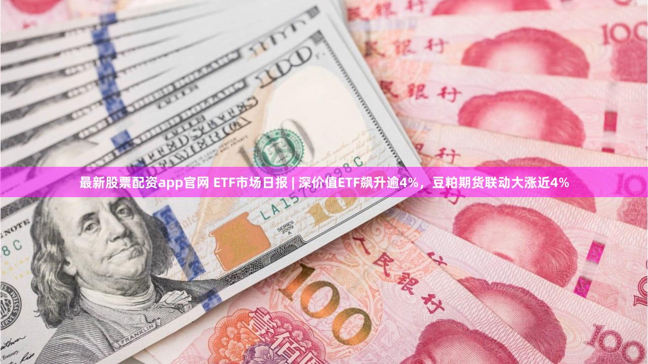 最新股票配资app官网 ETF市场日报 | 深价值ETF飙升逾4%,豆粕期货联动大涨近4%