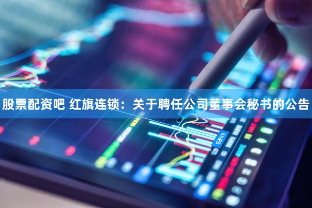 股票配资吧 红旗连锁：关于聘任公司董事会秘书的公告