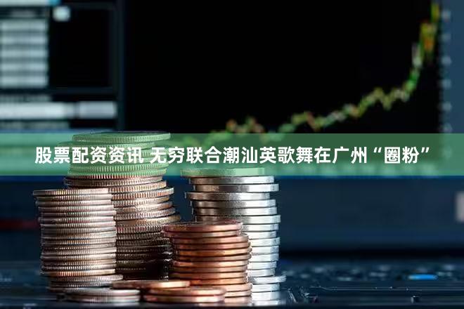 股票配资资讯 无穷联合潮汕英歌舞在广州“圈粉”