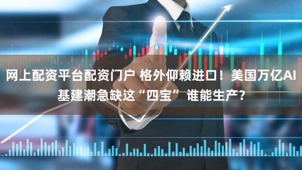 网上配资平台配资门户 格外仰赖进口！美国万亿AI基建潮急缺这“四宝” 谁能生产？