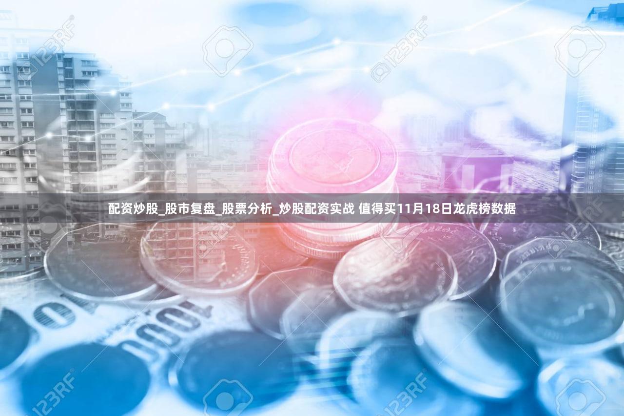 配资炒股_股市复盘_股票分析_炒股配资实战 值得买11月18日龙虎榜数据