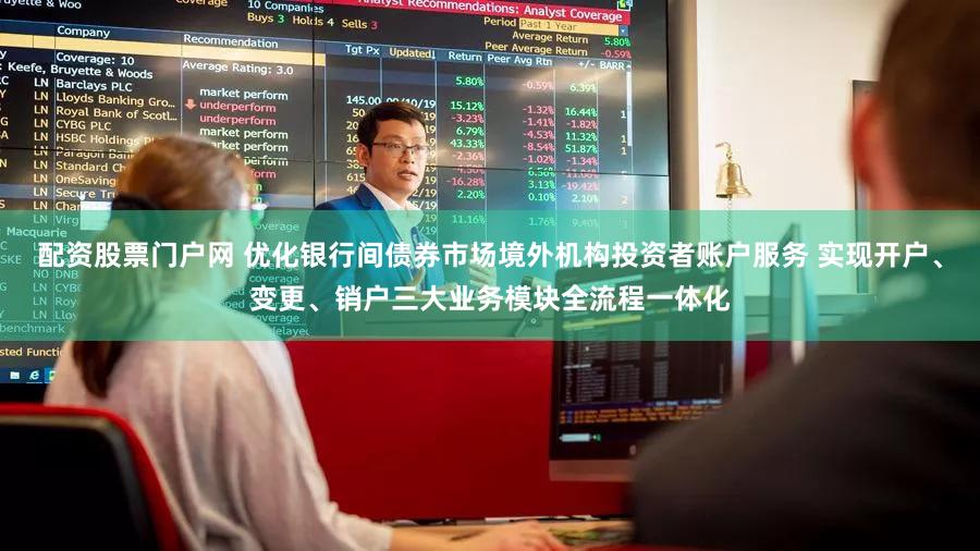 配资股票门户网 优化银行间债券市场境外机构投资者账户服务 实现开户、变更、销户三大业务模块全流程一体化