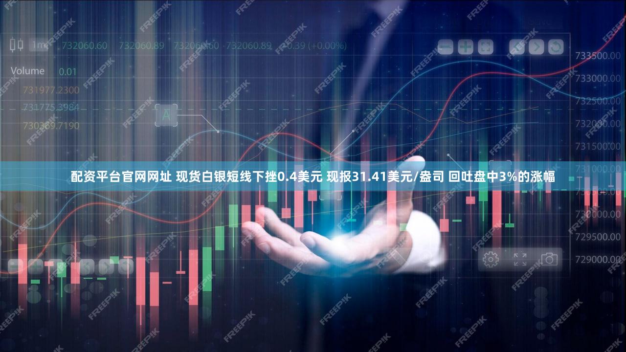 配资平台官网网址 现货白银短线下挫0.4美元 现报31.41美元/盎司 回吐盘中3%的涨幅