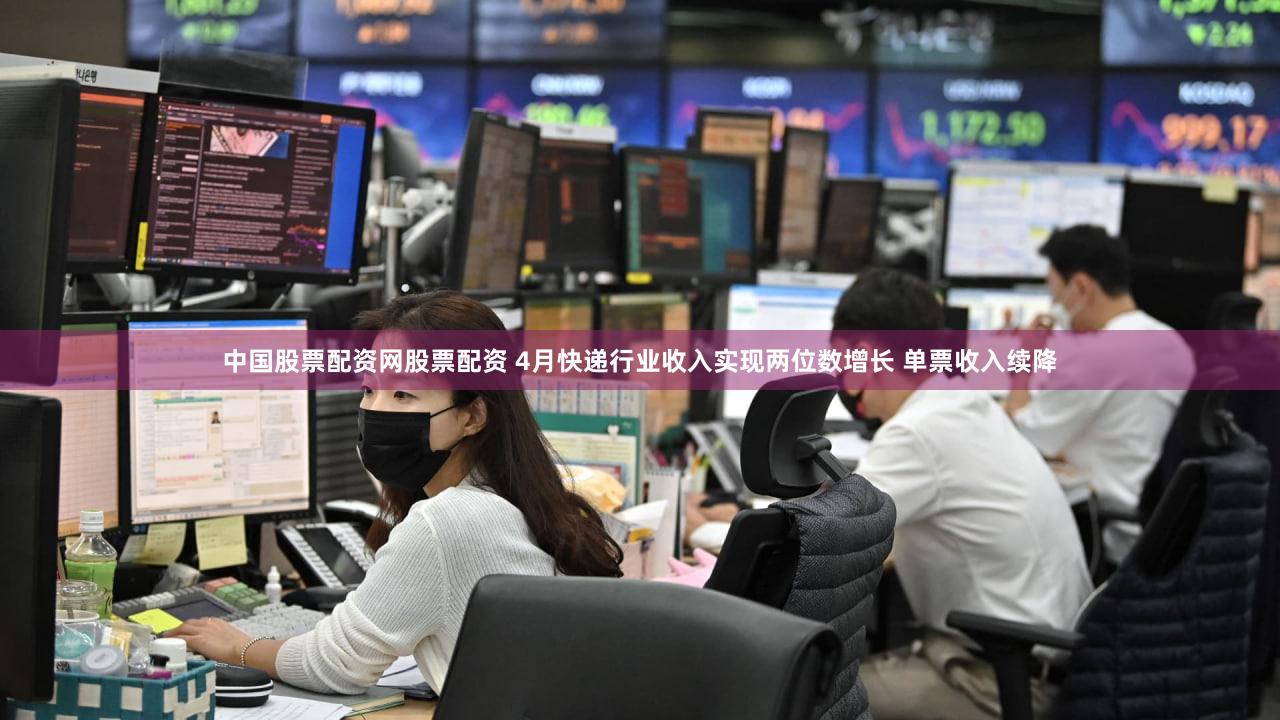 中国股票配资网股票配资 4月快递行业收入实现两位数增长 单票收入续降