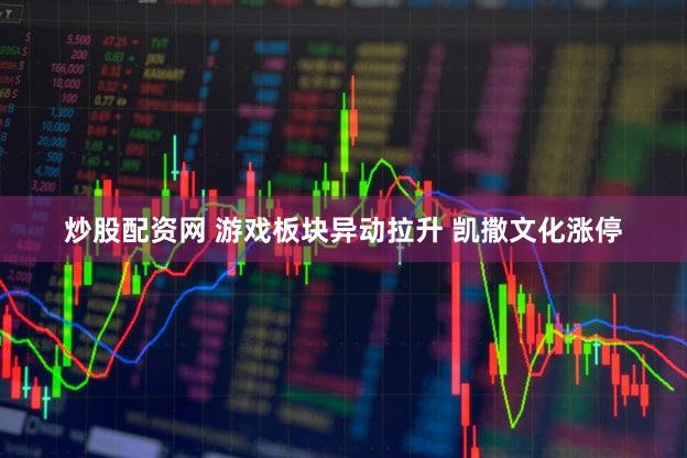炒股配资网 游戏板块异动拉升 凯撒文化涨停
