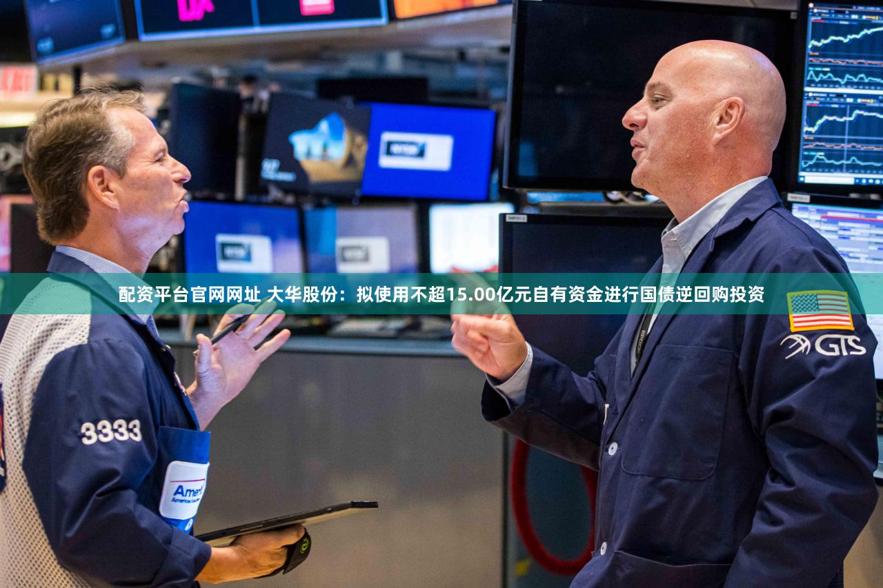 配资平台官网网址 大华股份：拟使用不超15.00亿元自有资金进行国债逆回购投资